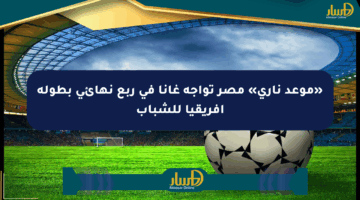 «موعد ناري» مصر تواجه غانا في ربع نهائي بطولة أفريقيا للشباب